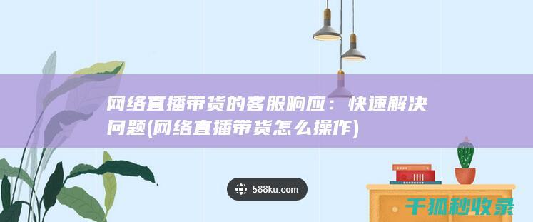 网络直播带货的客服响应：快速解决问题 (网络直播带货怎么操作)