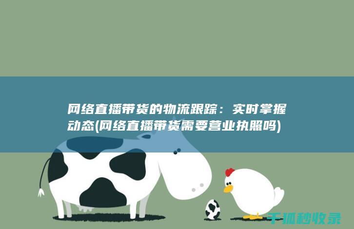 网络直播带货的物流跟踪：实时掌握动态 (网络直播带货需要营业执照吗)