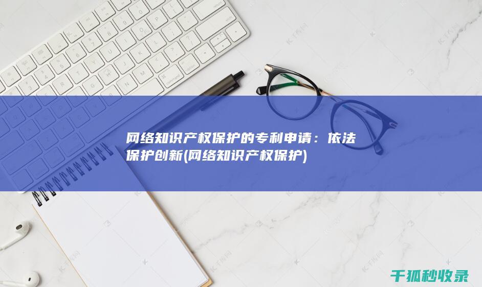 网络知识产权保护的专利申请：依法保护创新 (网络知识产权保护)