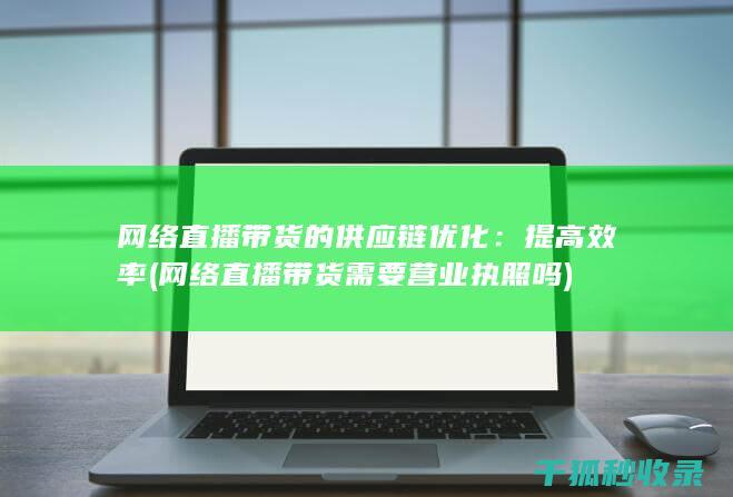 网络直播带货的供应链优化：提高效率 (网络直播带货需要营业执照吗)