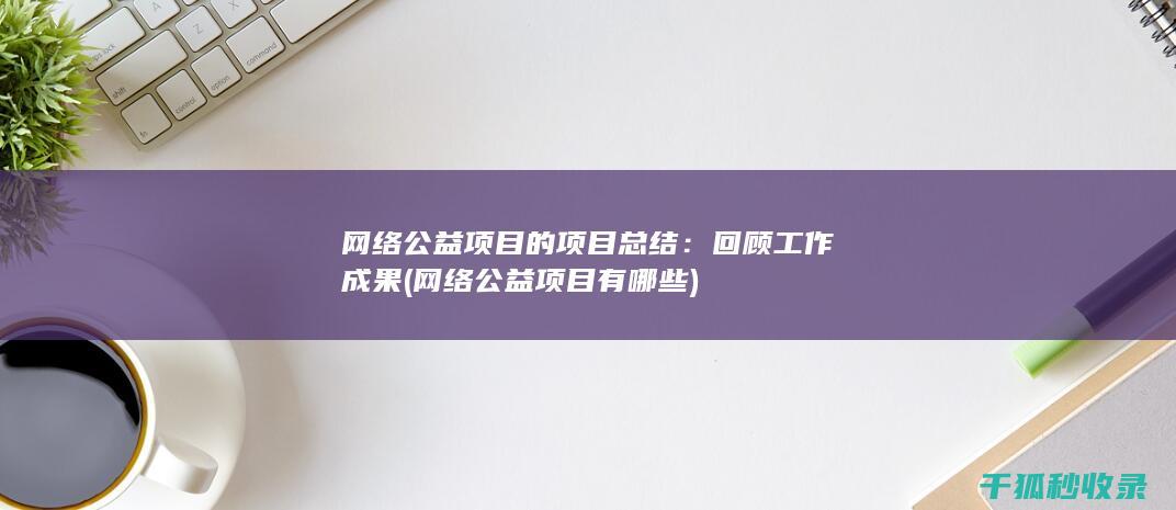 网络公益项目的项目总结：回顾工作成果 (网络公益项目有哪些)