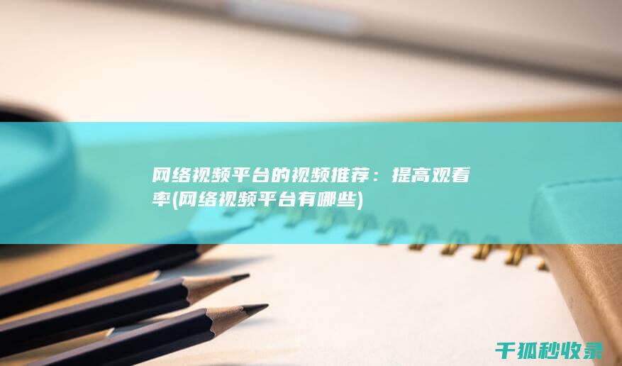 网络视频平台的视频推荐：提高观看率 (网络视频平台有哪些)