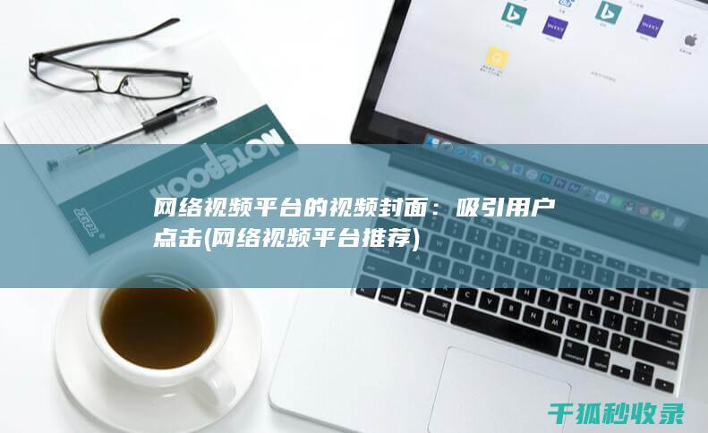 网络视频平台的视频封面：吸引用户点击 (网络视频平台推荐)