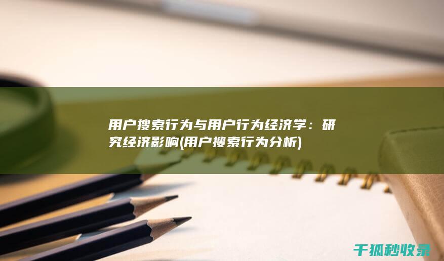 用户搜索行为与用户行为经济学：研究经济影响 (用户搜索行为分析)
