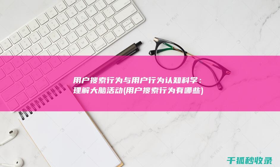 用户搜索行为与用户行为认知科学：理解大脑活动 (用户搜索行为有哪些)