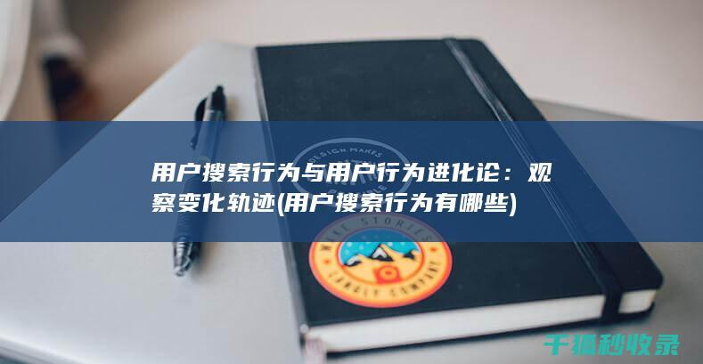 用户搜索行为与用户行为进化论：观察变化轨迹 (用户搜索行为有哪些)