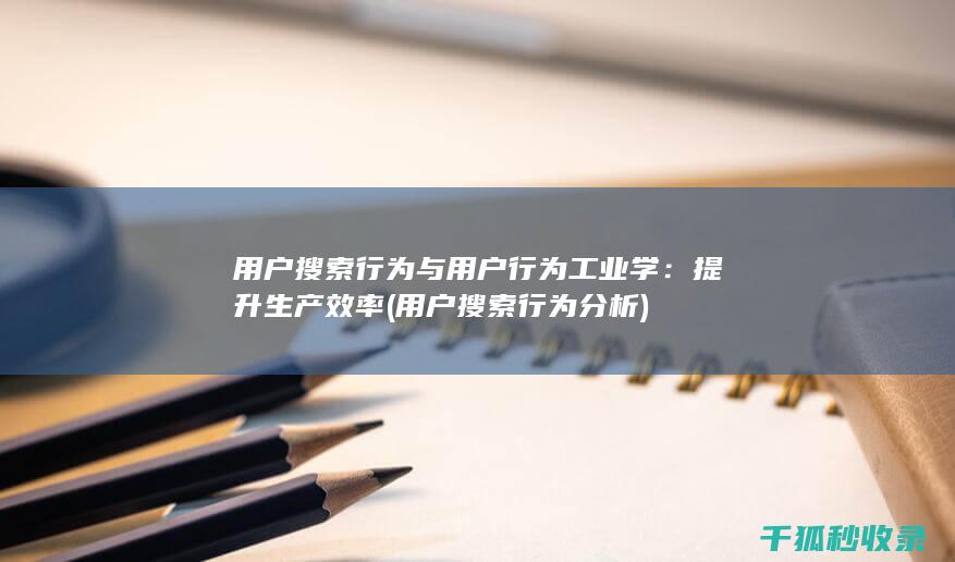 用户搜索行为与用户行为工业学：提升生产效率 (用户搜索行为分析)